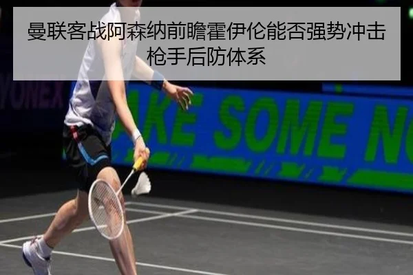 曼联客战阿森纳前瞻霍伊伦能否强势冲击枪手后防体系