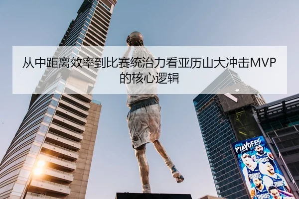 从中距离效率到比赛统治力看亚历山大冲击MVP的核心逻辑