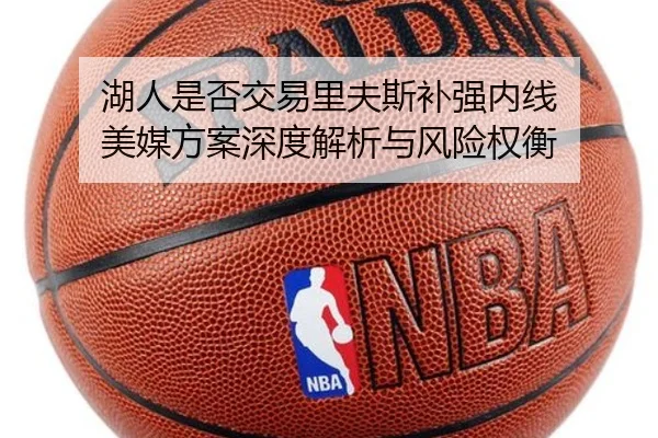 湖人是否交易里夫斯补强内线 美媒方案深度解析与风险权衡