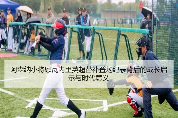 阿森纳小将恩瓦内里英超替补登场纪录背后的成长启示与时代意义