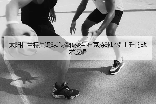 太阳杜兰特关键球选择转变与布克持球比例上升的战术逻辑