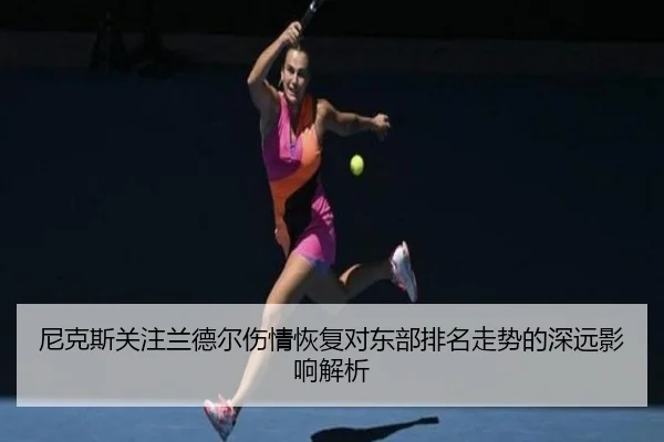 尼克斯关注兰德尔伤情恢复对东部排名走势的深远影响解析