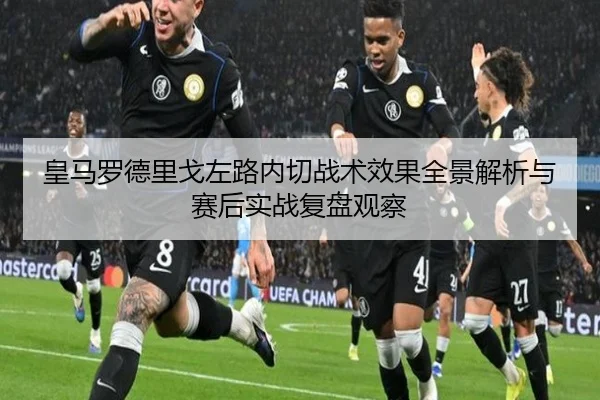 皇马罗德里戈左路内切战术效果全景解析与赛后实战复盘观察