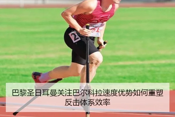 巴黎圣日耳曼关注巴尔科拉速度优势如何重塑反击体系效率