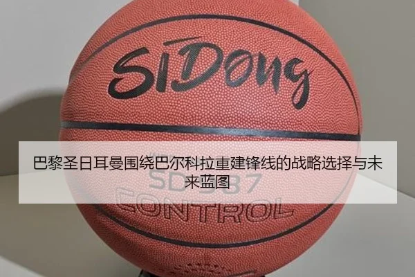 巴黎圣日耳曼围绕巴尔科拉重建锋线的战略选择与未来蓝图