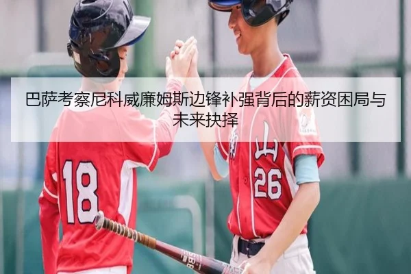 巴萨考察尼科威廉姆斯边锋补强背后的薪资困局与未来抉择