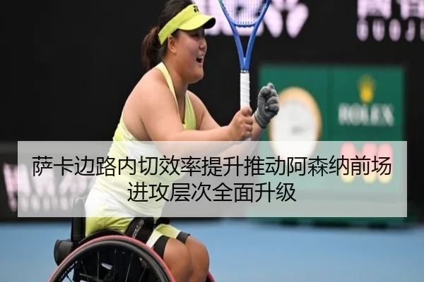 萨卡边路内切效率提升推动阿森纳前场进攻层次全面升级