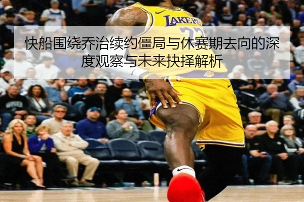 快船围绕乔治续约僵局与休赛期去向的深度观察与未来抉择解析