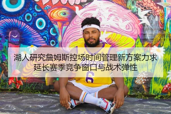 湖人研究詹姆斯控场时间管理新方案力求延长赛季竞争窗口与战术弹性
