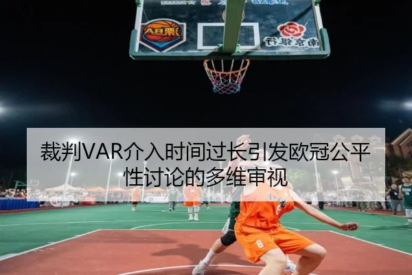 裁判VAR介入时间过长引发欧冠公平性讨论的多维审视