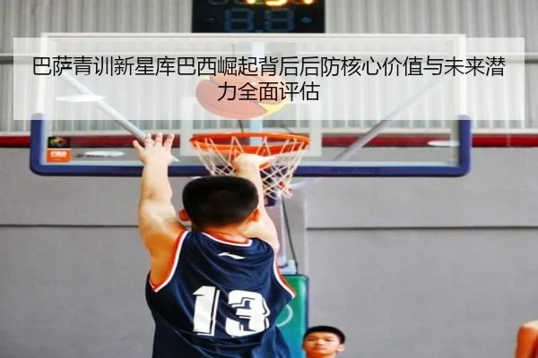 巴萨青训新星库巴西崛起背后后防核心价值与未来潜力全面评估