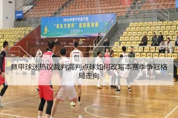 意甲球迷热议裁判漏判点球如何改写本赛季争冠格局走向