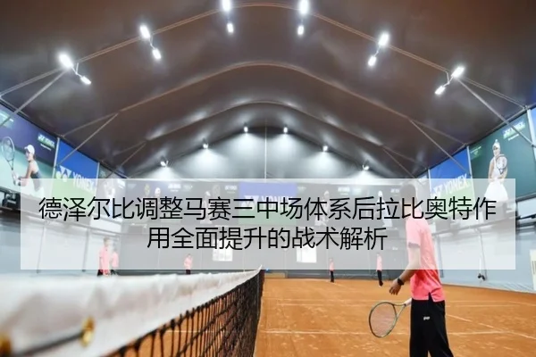 德泽尔比调整马赛三中场体系后拉比奥特作用全面提升的战术解析