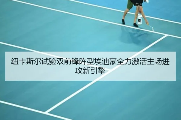 纽卡斯尔试验双前锋阵型埃迪豪全力激活主场进攻新引擎