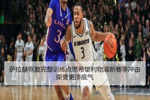 萨拉赫恢复完整训练点燃希望利物浦新赛季冲击荣誉更添底气